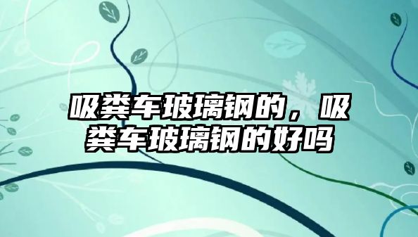 吸糞車玻璃鋼的，吸糞車玻璃鋼的好嗎