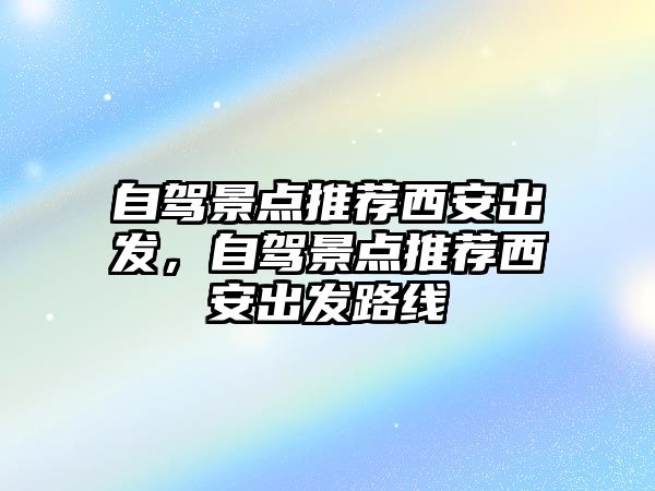 自駕景點推薦西安出發，自駕景點推薦西安出發路線