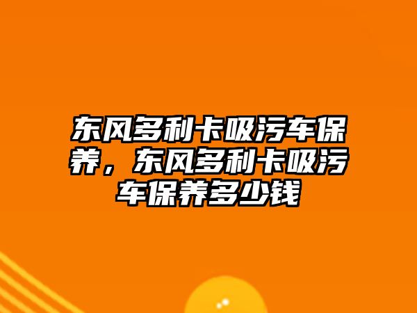 東風(fēng)多利卡吸污車保養(yǎng)，東風(fēng)多利卡吸污車保養(yǎng)多少錢