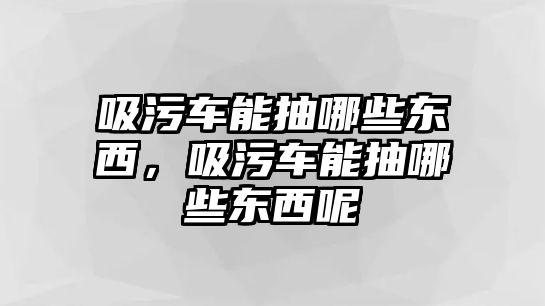 吸污車能抽哪些東西，吸污車能抽哪些東西呢