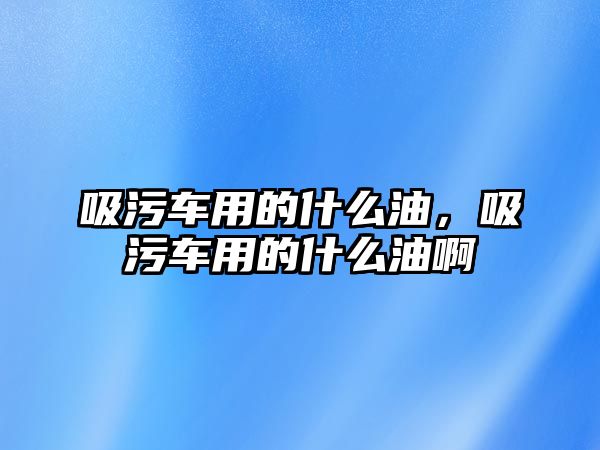 吸污車用的什么油，吸污車用的什么油啊