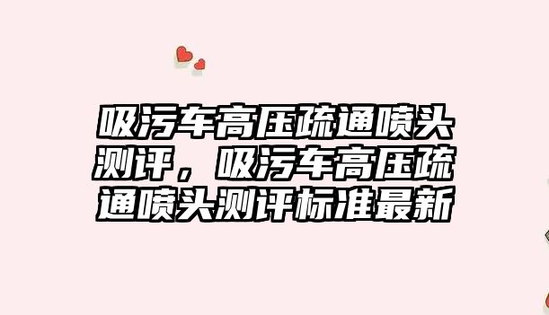 吸污車高壓疏通噴頭測評，吸污車高壓疏通噴頭測評標準最新