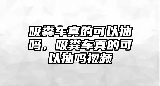 吸糞車真的可以抽嗎，吸糞車真的可以抽嗎視頻