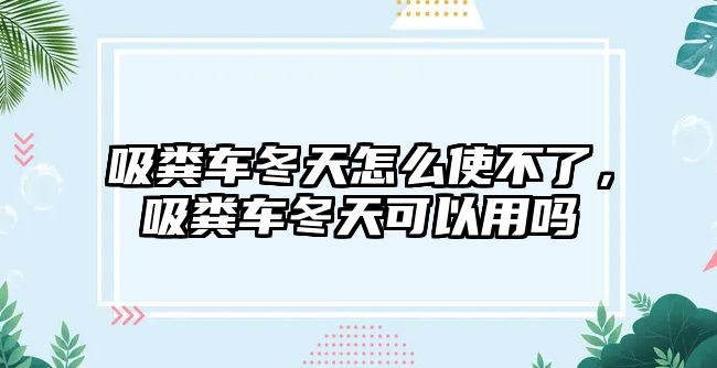 吸糞車冬天怎么使不了，吸糞車冬天可以用嗎