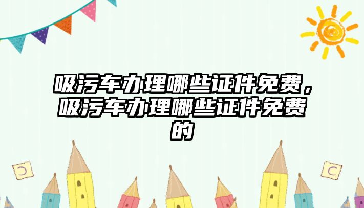 吸污車辦理哪些證件免費，吸污車辦理哪些證件免費的