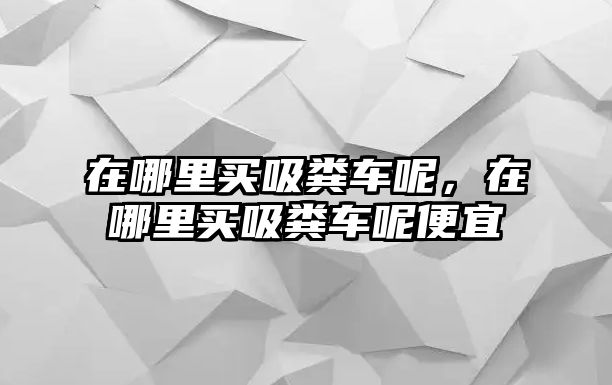 在哪里買吸糞車呢，在哪里買吸糞車呢便宜