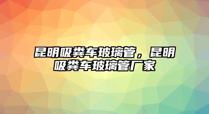 昆明吸糞車玻璃管，昆明吸糞車玻璃管廠家