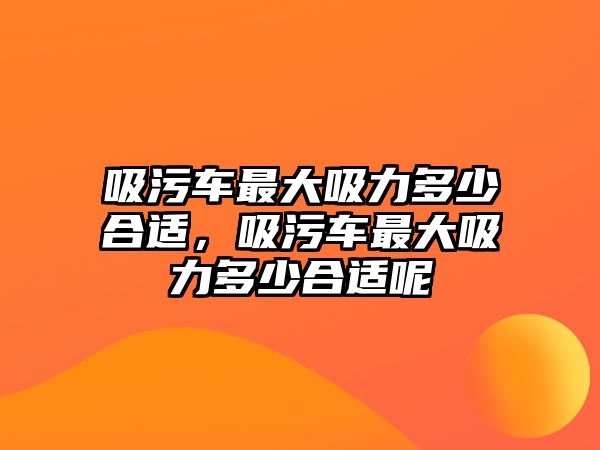 吸污車最大吸力多少合適，吸污車最大吸力多少合適呢