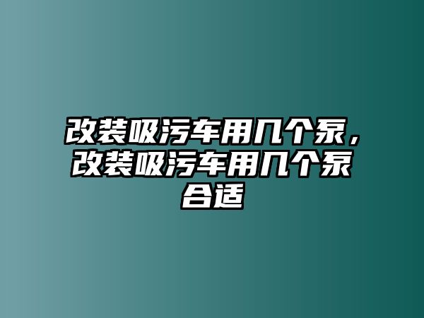 改裝吸污車用幾個泵，改裝吸污車用幾個泵合適