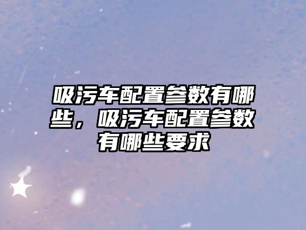 吸污車配置參數有哪些，吸污車配置參數有哪些要求