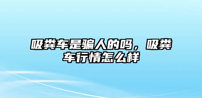 吸糞車是騙人的嗎，吸糞車行情怎么樣