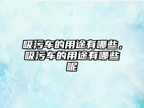 吸污車的用途有哪些，吸污車的用途有哪些呢