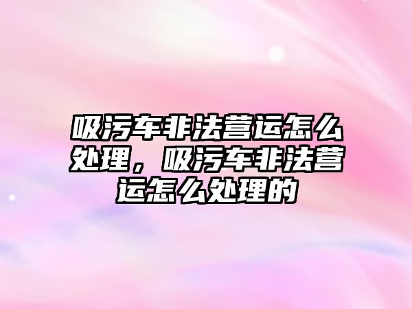 吸污車非法營運怎么處理，吸污車非法營運怎么處理的