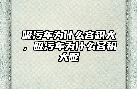 吸污車為什么容積大，吸污車為什么容積大呢