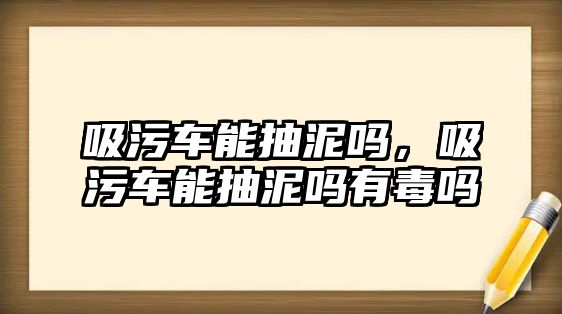 吸污車能抽泥嗎，吸污車能抽泥嗎有毒嗎