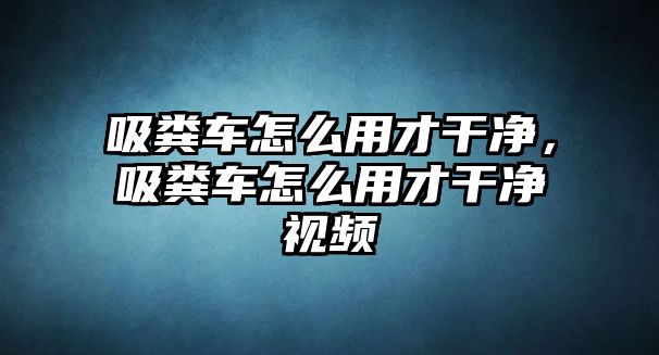 吸糞車怎么用才干凈，吸糞車怎么用才干凈視頻