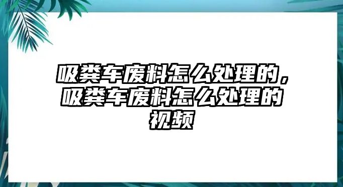 吸糞車廢料怎么處理的，吸糞車廢料怎么處理的視頻