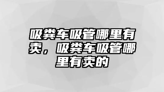 吸糞車吸管哪里有賣，吸糞車吸管哪里有賣的