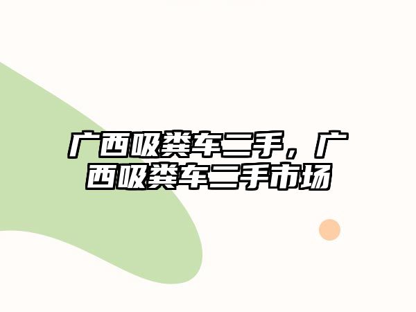 廣西吸糞車二手，廣西吸糞車二手市場(chǎng)