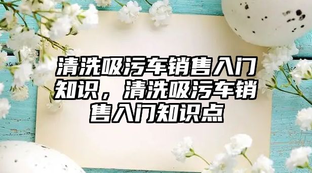 清洗吸污車銷售入門知識，清洗吸污車銷售入門知識點