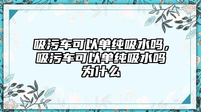 吸污車可以單純吸水嗎，吸污車可以單純吸水嗎為什么