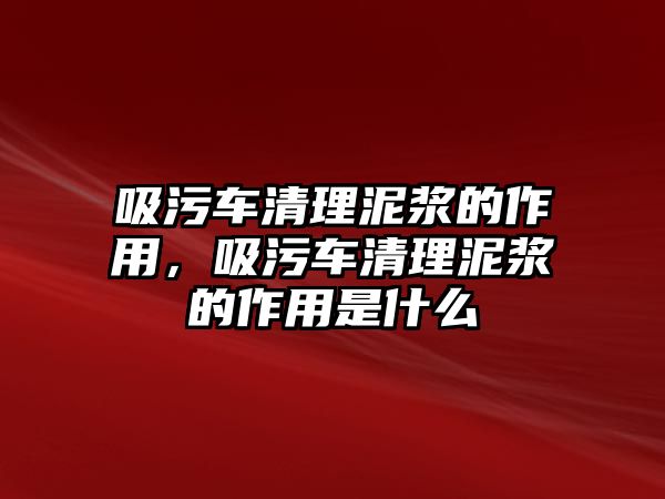 吸污車清理泥漿的作用，吸污車清理泥漿的作用是什么