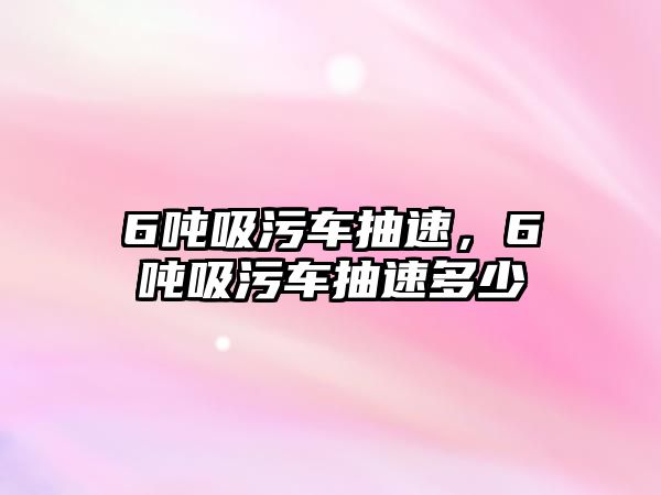 6噸吸污車抽速，6噸吸污車抽速多少