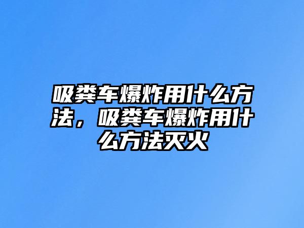 吸糞車爆炸用什么方法，吸糞車爆炸用什么方法滅火