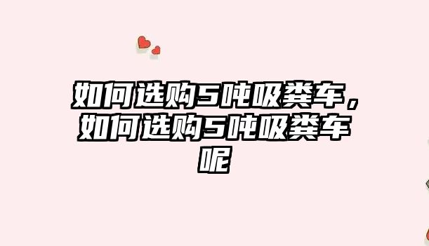 如何選購5噸吸糞車，如何選購5噸吸糞車呢