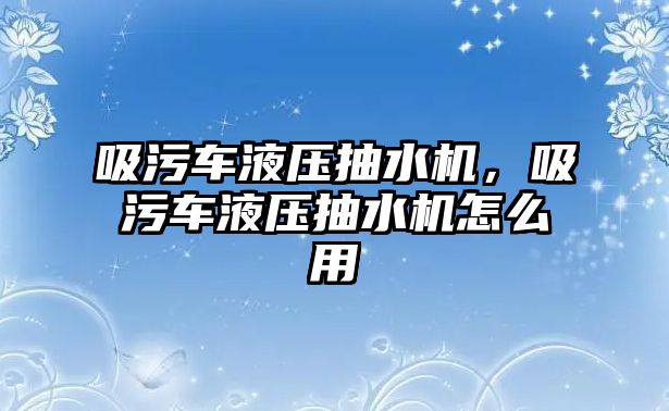 吸污車液壓抽水機，吸污車液壓抽水機怎么用