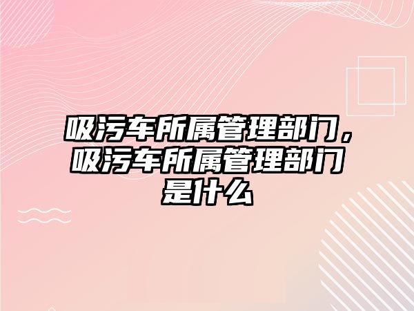 吸污車所屬管理部門，吸污車所屬管理部門是什么