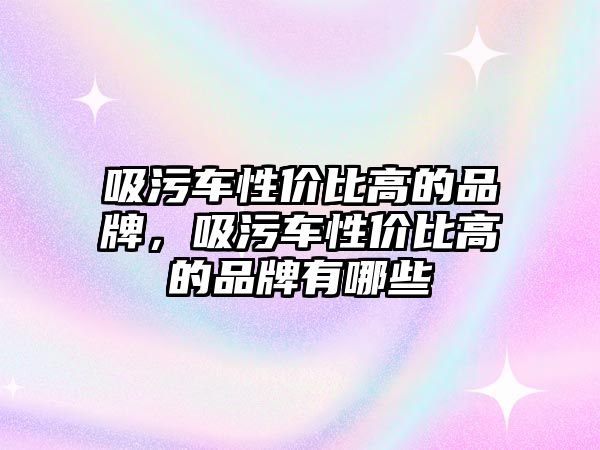 吸污車性價比高的品牌，吸污車性價比高的品牌有哪些