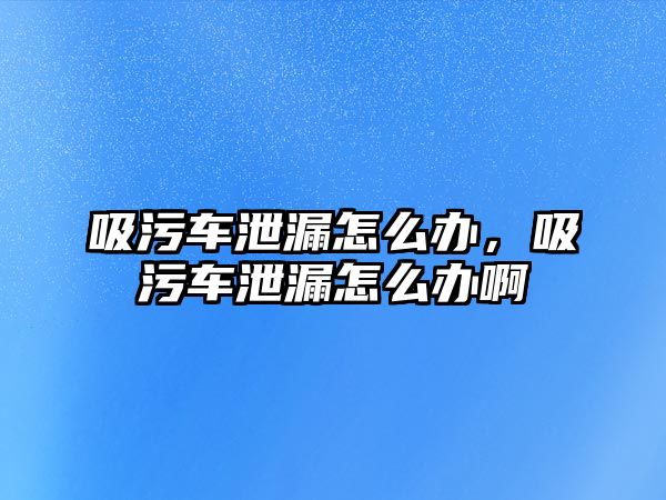 吸污車泄漏怎么辦，吸污車泄漏怎么辦啊