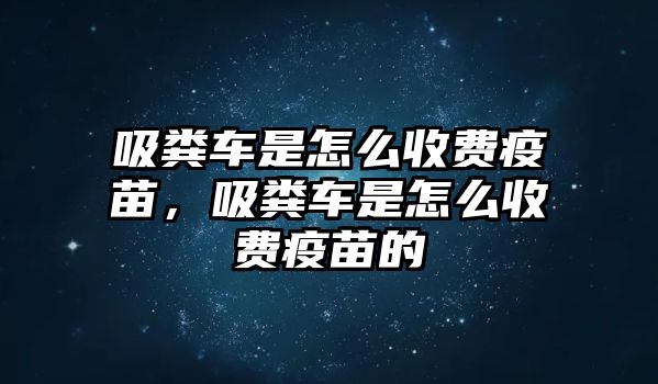 吸糞車(chē)是怎么收費(fèi)疫苗，吸糞車(chē)是怎么收費(fèi)疫苗的