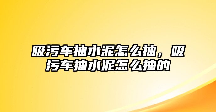 吸污車抽水泥怎么抽，吸污車抽水泥怎么抽的