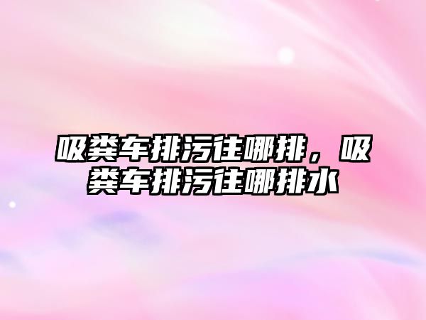 吸糞車排污往哪排，吸糞車排污往哪排水