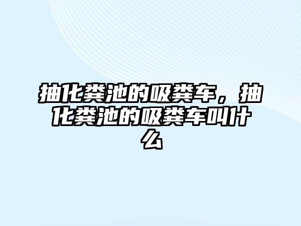 抽化糞池的吸糞車，抽化糞池的吸糞車叫什么