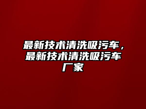 最新技術清洗吸污車，最新技術清洗吸污車廠家