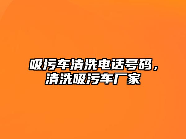 吸污車清洗電話號碼，清洗吸污車廠家