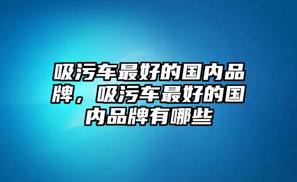 吸污車最好的國內品牌，吸污車最好的國內品牌有哪些