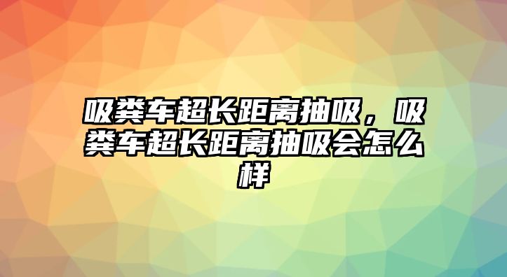 吸糞車超長距離抽吸，吸糞車超長距離抽吸會怎么樣