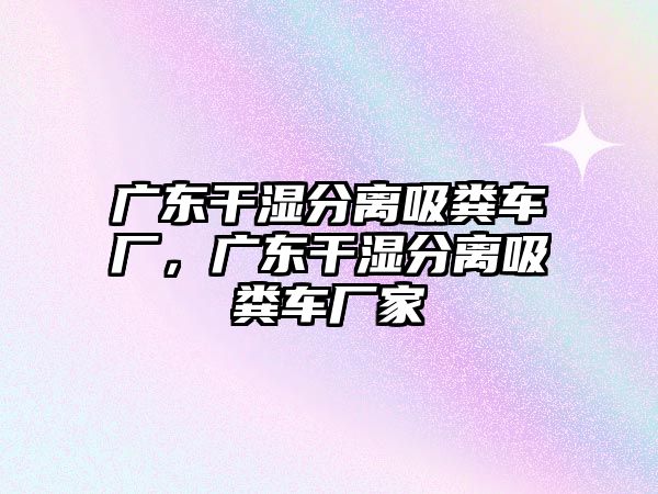 廣東干濕分離吸糞車廠，廣東干濕分離吸糞車廠家