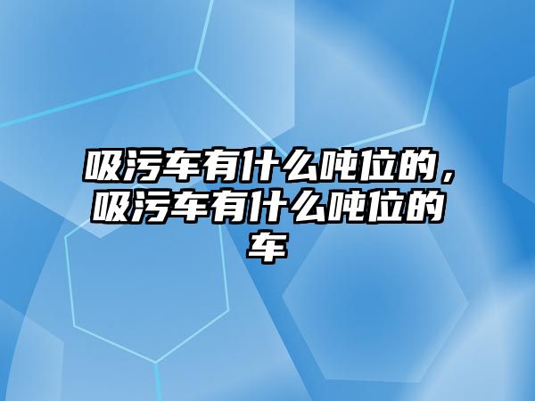 吸污車有什么噸位的，吸污車有什么噸位的車