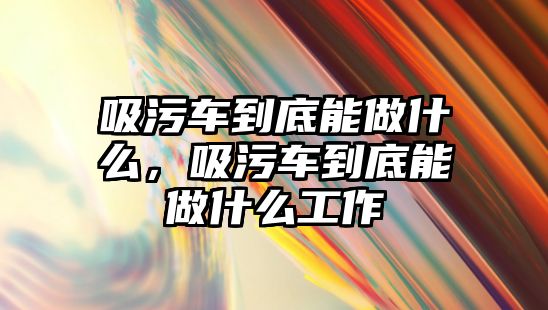 吸污車到底能做什么，吸污車到底能做什么工作