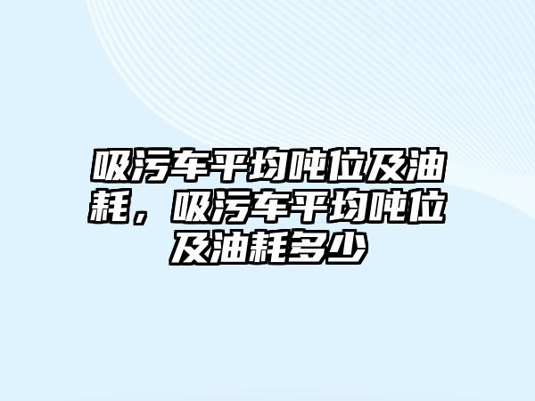 吸污車平均噸位及油耗，吸污車平均噸位及油耗多少