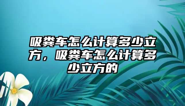 吸糞車怎么計算多少立方，吸糞車怎么計算多少立方的