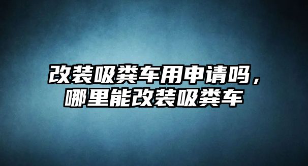 改裝吸糞車用申請(qǐng)嗎，哪里能改裝吸糞車