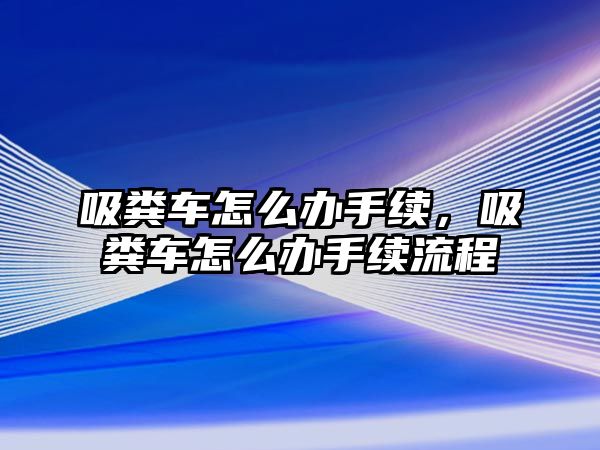 吸糞車怎么辦手續，吸糞車怎么辦手續流程