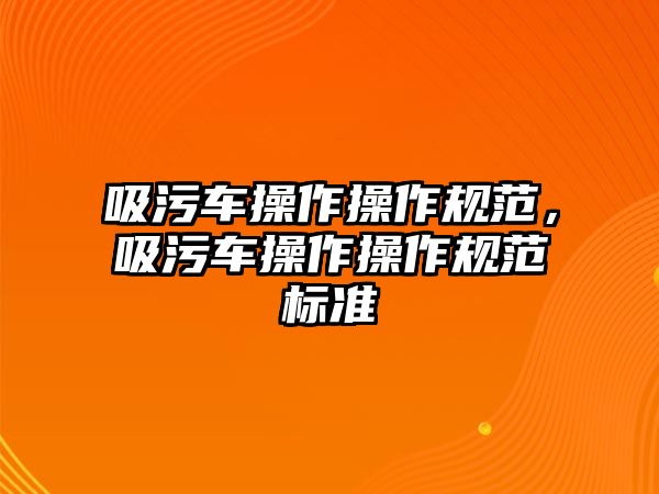 吸污車操作操作規范，吸污車操作操作規范標準