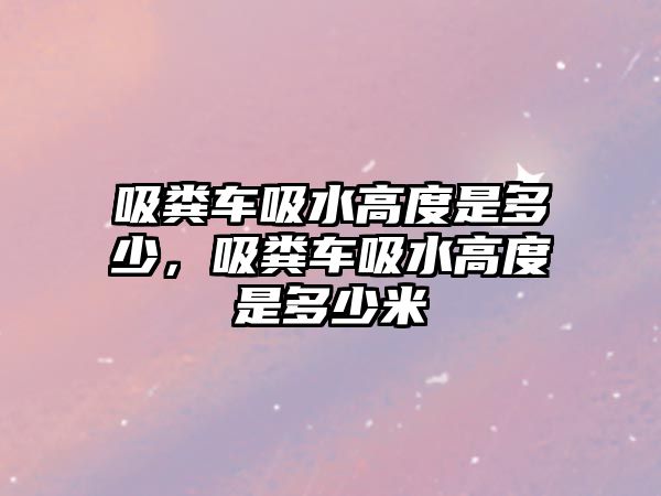 吸糞車吸水高度是多少，吸糞車吸水高度是多少米